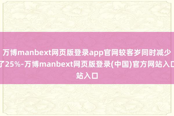 万博manbext网页版登录app官网较客岁同时减少了25%-万博manbext网页版登录(中国)官方网站入口