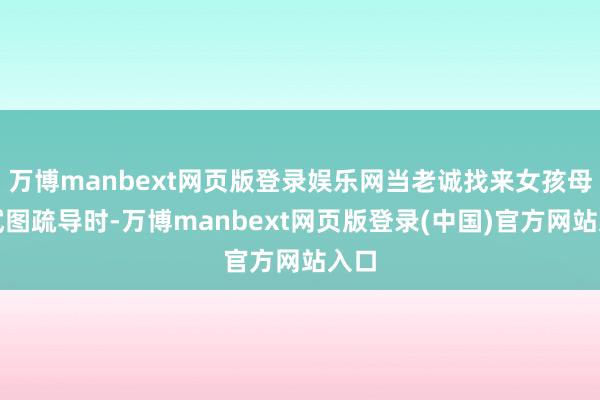 万博manbext网页版登录娱乐网当老诚找来女孩母亲试图疏导时-万博manbext网页版登录(中国)官方网站入口