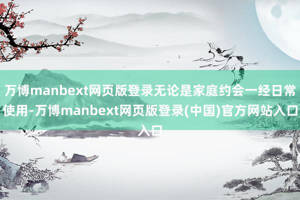 万博manbext网页版登录无论是家庭约会一经日常使用-万博manbext网页版登录(中国)官方网站入口