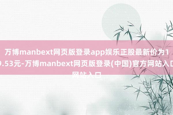 万博manbext网页版登录app娱乐正股最新价为19.53元-万博manbext网页版登录(中国)官方网站入口