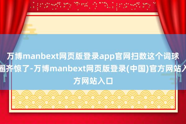 万博manbext网页版登录app官网扫数这个词球鞋圈齐惊了-万博manbext网页版登录(中国)官方网站入口