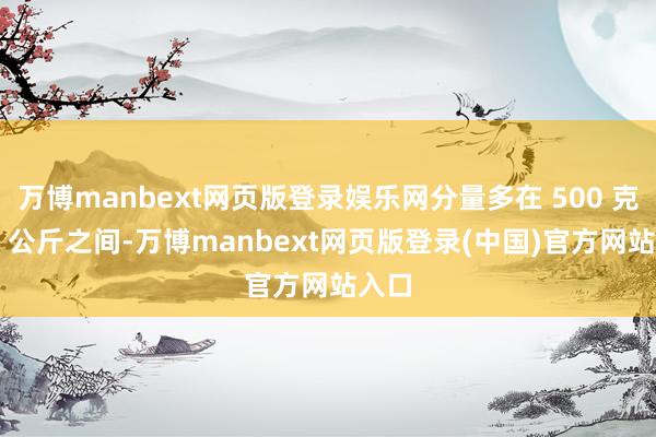 万博manbext网页版登录娱乐网分量多在 500 克到 1 公斤之间-万博manbext网页版登录(中国)官方网站入口