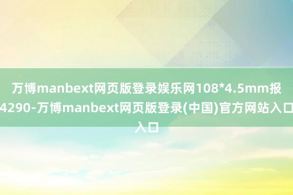 万博manbext网页版登录娱乐网108*4.5mm报4290-万博manbext网页版登录(中国)官方网站入口
