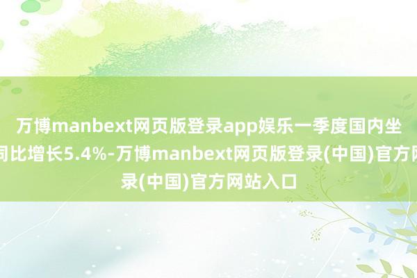 万博manbext网页版登录app娱乐一季度国内坐褥总值同比增长5.4%-万博manbext网页版登录(中国)官方网站入口