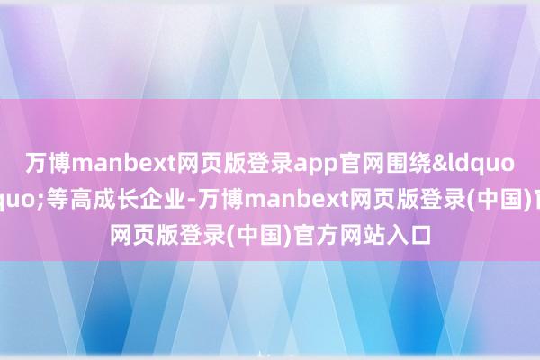万博manbext网页版登录app官网围绕&ldquo;独角兽&rdquo;等高成长企业-万博manbext网页版登录(中国)官方网站入口