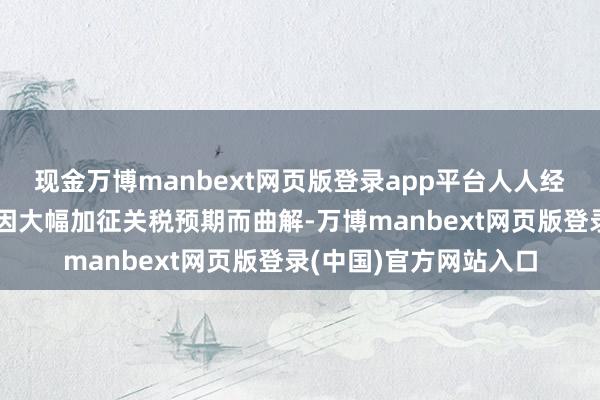 现金万博manbext网页版登录app平台人人经济步履在一定经过上因大幅加征关税预期而曲解-万博manbext网页版登录(中国)官方网站入口