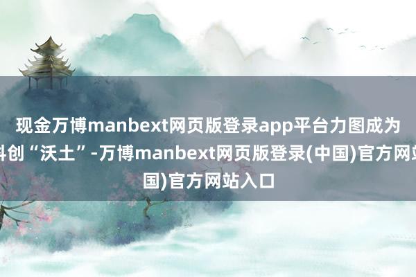 现金万博manbext网页版登录app平台力图成为全球科创“沃土”-万博manbext网页版登录(中国)官方网站入口