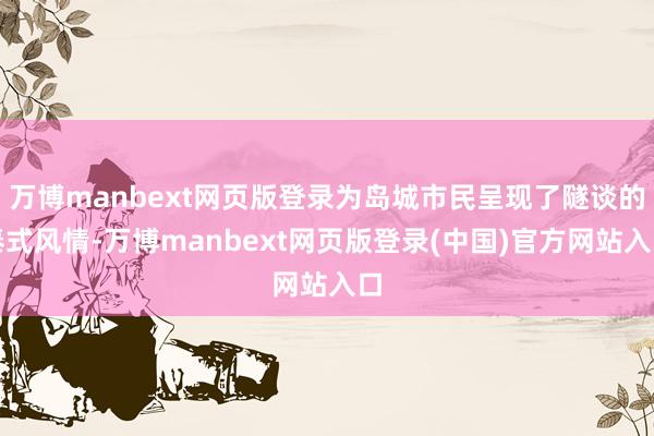 万博manbext网页版登录为岛城市民呈现了隧谈的泰式风情-万博manbext网页版登录(中国)官方网站入口
