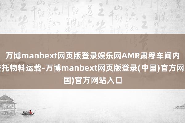 万博manbext网页版登录娱乐网AMR肃穆车间内重载整托物料运载-万博manbext网页版登录(中国)官方网站入口