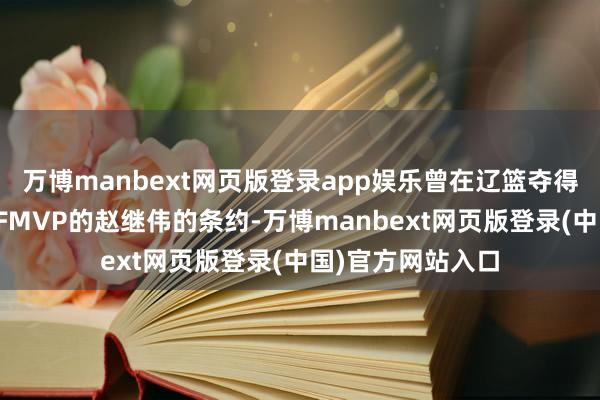 万博manbext网页版登录app娱乐曾在辽篮夺得三连冠时刻蝉联FMVP的赵继伟的条约-万博manbext网页版登录(中国)官方网站入口
