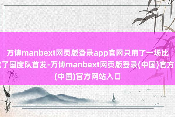 万博manbext网页版登录app官网只用了一场比赛就混成了国度队首发-万博manbext网页版登录(中国)官方网站入口