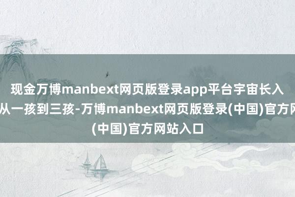 现金万博manbext网页版登录app平台宇宙长入发钱! 从一孩到三孩-万博manbext网页版登录(中国)官方网站入口