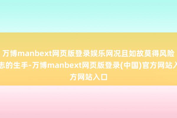 万博manbext网页版登录娱乐网况且如故莫得风险意志的生手-万博manbext网页版登录(中国)官方网站入口