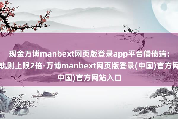 现金万博manbext网页版登录app平台借债端：利率超轨则上限2倍-万博manbext网页版登录(中国)官方网站入口