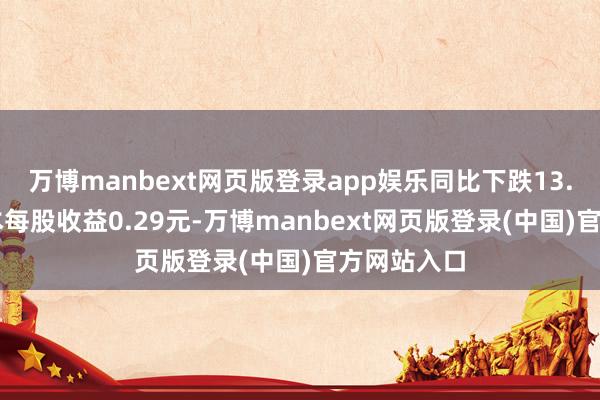 万博manbext网页版登录app娱乐同比下跌13.15%；基本每股收益0.29元-万博manbext网页版登录(中国)官方网站入口