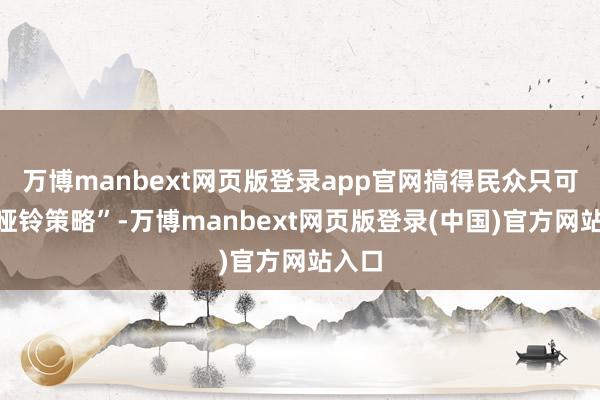 万博manbext网页版登录app官网搞得民众只可玩“哑铃策略”-万博manbext网页版登录(中国)官方网站入口