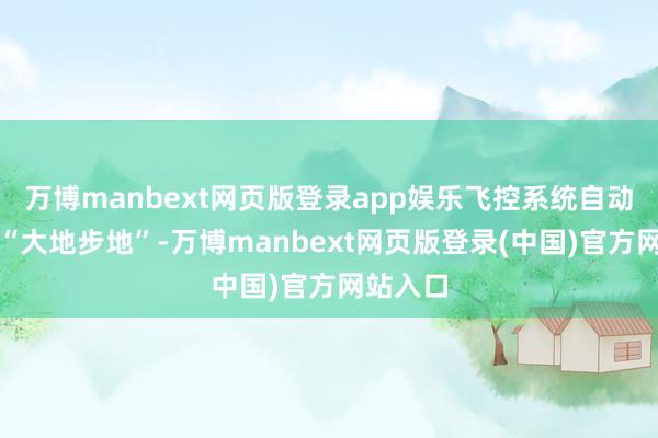 万博manbext网页版登录app娱乐飞控系统自动切换至“大地步地”-万博manbext网页版登录(中国)官方网站入口