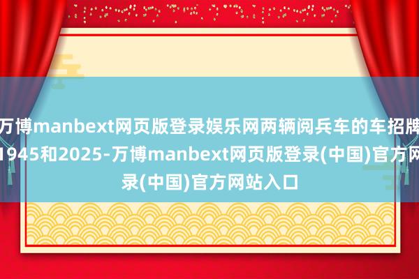 万博manbext网页版登录娱乐网两辆阅兵车的车招牌诀别是1945和2025-万博manbext网页版登录(中国)官方网站入口
