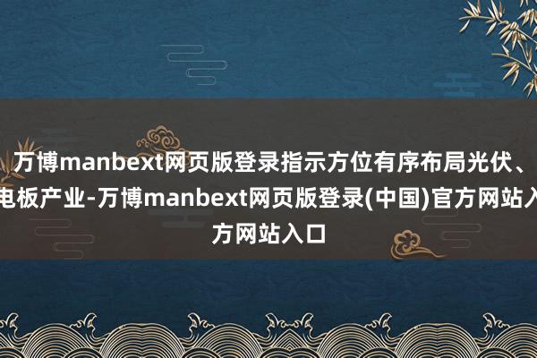万博manbext网页版登录指示方位有序布局光伏、锂电板产业-万博manbext网页版登录(中国)官方网站入口