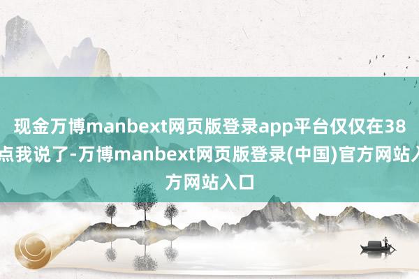 现金万博manbext网页版登录app平台仅仅在3888点我说了-万博manbext网页版登录(中国)官方网站入口