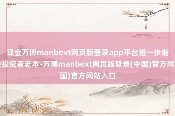 现金万博manbext网页版登录app平台进一步缩短基金投资者老本-万博manbext网页版登录(中国)官方网站入口