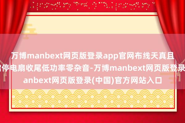 万博manbext网页版登录app官网布线天真且好意思不雅；智能启停电扇收尾低功率零杂音-万博manbext网页版登录(中国)官方网站入口