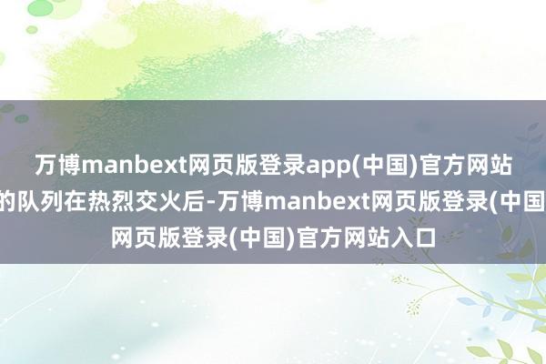 万博manbext网页版登录app(中国)官方网站两支激战正酣的队列在热烈交火后-万博manbext网页版登录(中国)官方网站入口
