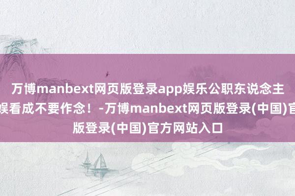 万博manbext网页版登录app娱乐公职东说念主员，这些文娱看成不要作念！-万博manbext网页版登录(中国)官方网站入口