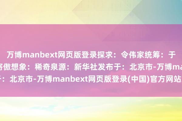 万博manbext网页版登录探求：令伟家统筹：于卫亚制作：李依伦、卜寄傲想象：稀奇泉源：新华社发布于：北京市-万博manbext网页版登录(中国)官方网站入口
