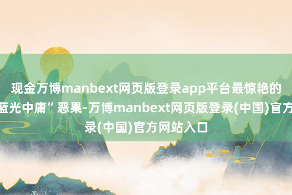 现金万博manbext网页版登录app平台最惊艳的是它的“蓝光中庸”恶果-万博manbext网页版登录(中国)官方网站入口