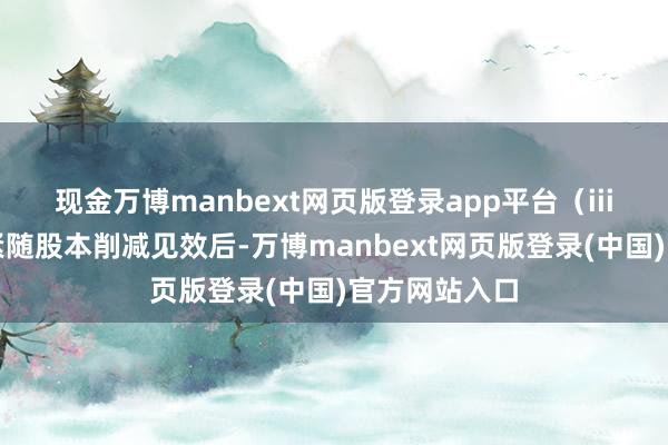 现金万博manbext网页版登录app平台　　（iii）股份拆细　　紧随股本削减见效后-万博manbext网页版登录(中国)官方网站入口