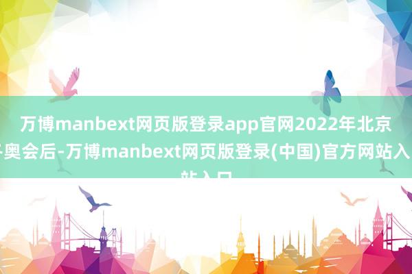 万博manbext网页版登录app官网2022年北京冬奥会后-万博manbext网页版登录(中国)官方网站入口
