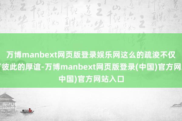 万博manbext网页版登录娱乐网这么的疏浚不仅增进了彼此的厚谊-万博manbext网页版登录(中国)官方网站入口