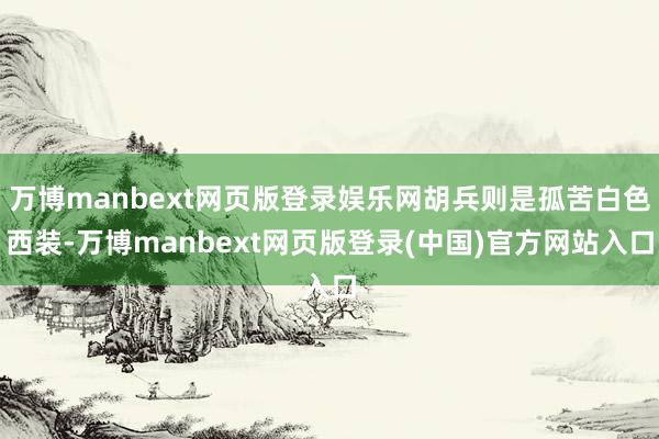 万博manbext网页版登录娱乐网胡兵则是孤苦白色西装-万博manbext网页版登录(中国)官方网站入口