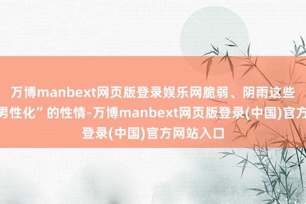 万博manbext网页版登录娱乐网脆弱、阴雨这些往日“不男性化”的性情-万博manbext网页版登录(中国)官方网站入口