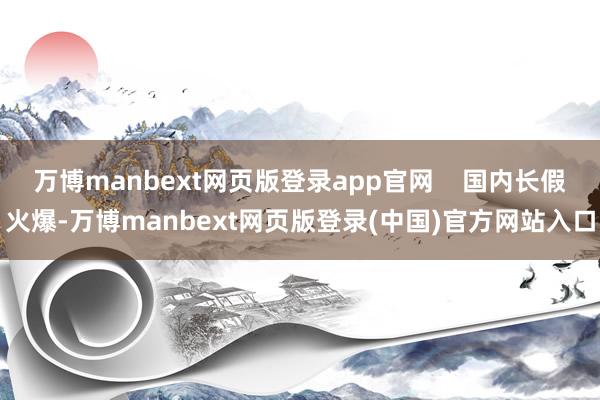 万博manbext网页版登录app官网    国内长假火爆-万博manbext网页版登录(中国)官方网站入口