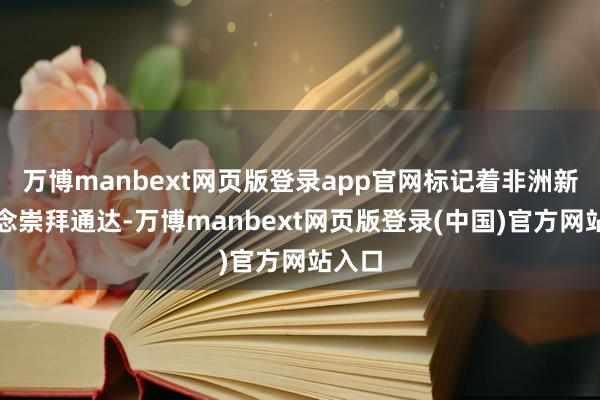 万博manbext网页版登录app官网标记着非洲新通说念崇拜通达-万博manbext网页版登录(中国)官方网站入口