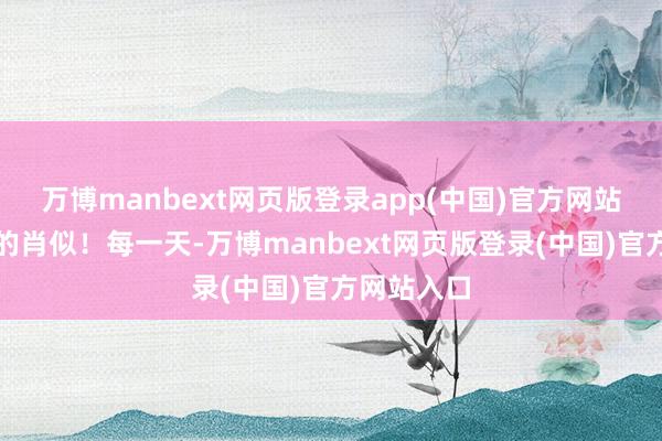 万博manbext网页版登录app(中国)官方网站只须粗浅的肖似！每一天-万博manbext网页版登录(中国)官方网站入口