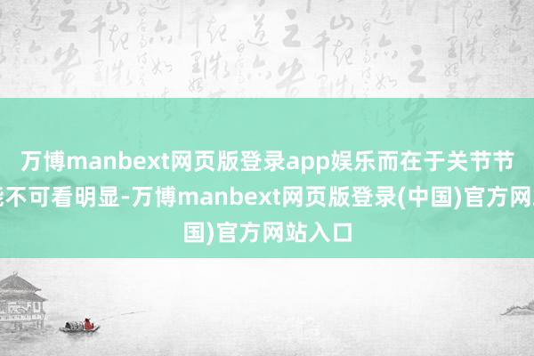 万博manbext网页版登录app娱乐而在于关节节点上能不可看明显-万博manbext网页版登录(中国)官方网站入口