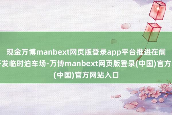 现金万博manbext网页版登录app平台推进在阛阓相近开发临时泊车场-万博manbext网页版登录(中国)官方网站入口