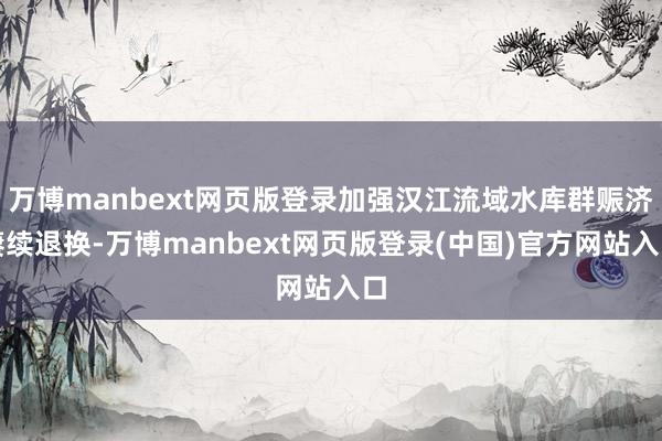 万博manbext网页版登录加强汉江流域水库群赈济赓续退换-万博manbext网页版登录(中国)官方网站入口