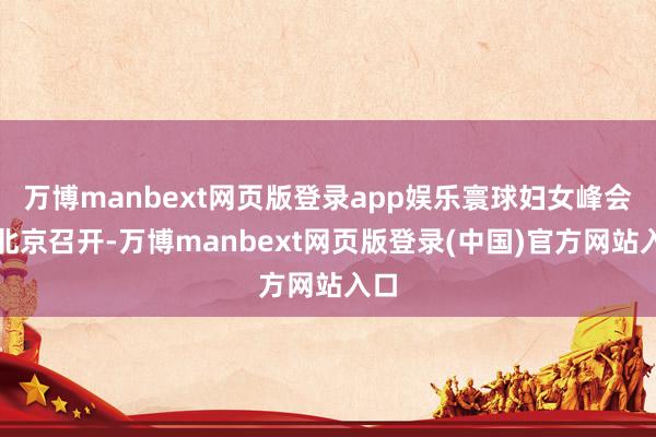 万博manbext网页版登录app娱乐寰球妇女峰会在北京召开-万博manbext网页版登录(中国)官方网站入口