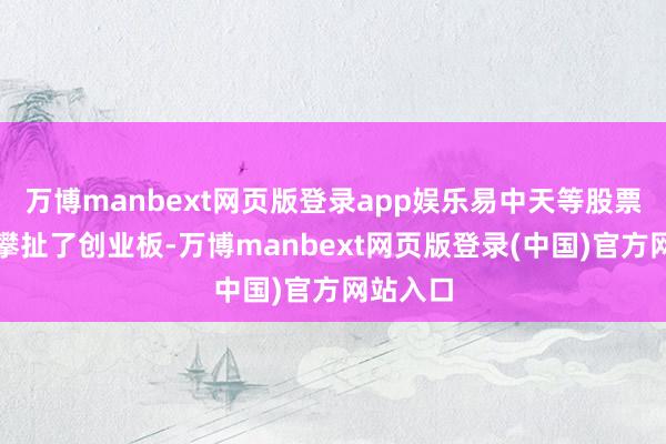 万博manbext网页版登录app娱乐易中天等股票的回调攀扯