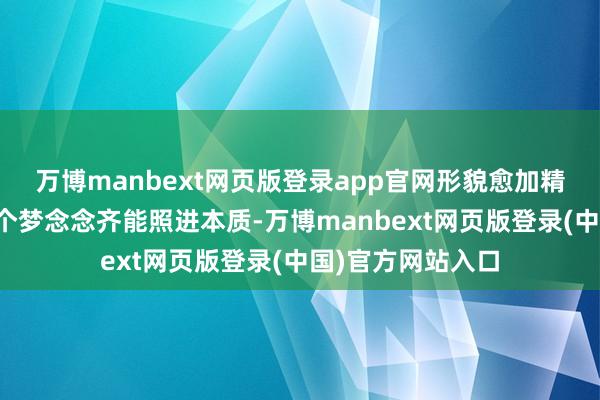 万博manbext网页版登录app官网形貌愈加精炼！愿您的每一个梦念念齐能照进本质-万博manbext网页版登录(中国)官方网站入口