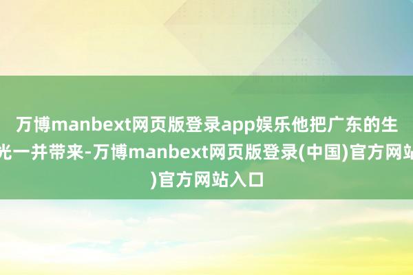 万博manbext网页版登录app娱乐他把广东的生涯风光一并带来-万博manbext网页版登录(中国)官方网站入口