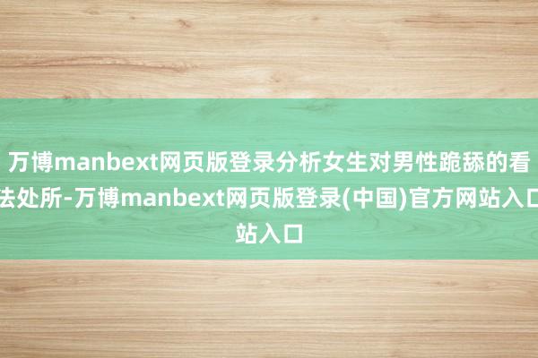 万博manbext网页版登录分析女生对男性跪舔的看法处所-万博manbext网页版登录(中国)官方网站入口