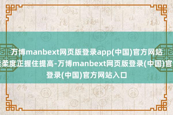 万博manbext网页版登录app(中国)官方网站该技俩的柔柔度正握住提高-万博manbext网页版登录(中国)官方网站入口