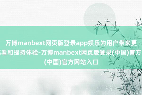 万博manbext网页版登录app娱乐为用户带来更好的不雅看和捏持体验-万博manbext网页版登录(中国)官方网站入口