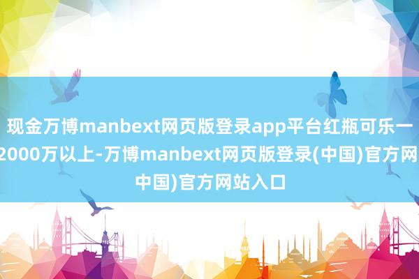 现金万博manbext网页版登录app平台红瓶可乐一瓶3、2000万以上-万博manbext网页版登录(中国)官方网站入口