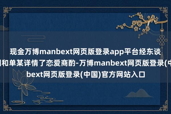 现金万博manbext网页版登录app平台经东谈主先容意志的徐园和单某详情了恋爱商酌-万博manbext网页版登录(中国)官方网站入口
